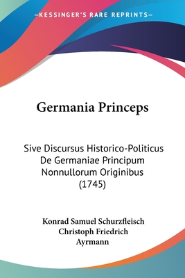 Germania Princeps: Sive Discursus Historico-Politicus De Germaniae Principum Nonnullorum Originibus (1745)