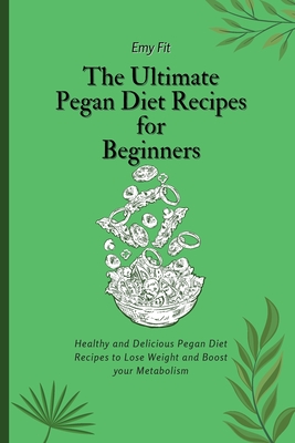 The Ultimate Pegan Diet Recipes for Beginners: Healthy and Delicious Pegan Diet Recipes to Lose Weight and Boost your Metabolism