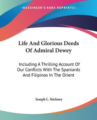 Life And Glorious Deeds Of Admiral Dewey: Including A Thrilling Account Of Our Conflicts With The Spaniards And Filipinos In The Orient