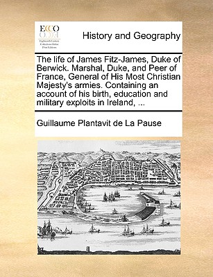 The Life of James Fitz-James, Duke of Berwick. Marshal, Duke, and Peer of France, General of His Most Christian Majesty's Armies. Containing an Accoun
