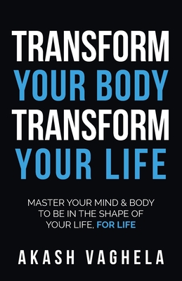 Transform Your Body Transform Your Life: Master Your Mind & Body to Be in the Shape of Your Life, for Life