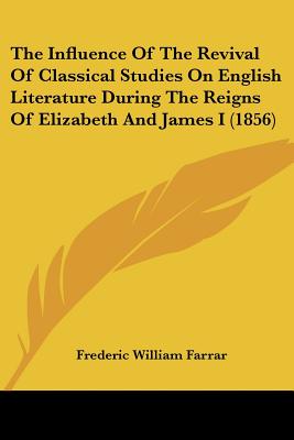 The Influence Of The Revival Of Classical Studies On English Literature During The Reigns Of Elizabeth And James I (1856)