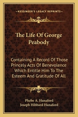 The Life Of George Peabody: Containing A Record Of Those Princely Acts Of Benevolence Which Entitle Him To The Esteem And Gratitude Of All