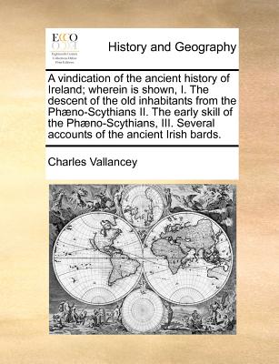 A vindication of the ancient history of Ireland; wherein is shown, I. The descent of the old inhabitants from the Phæno-Scythians II. The early skill