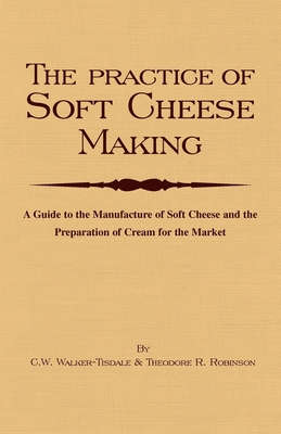 The Practice of Soft Cheesemaking - A Guide to the Manufacture of Soft Cheese and the Preparation of Cream for the Market: Read Country Book