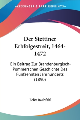 Der Stettiner Erbfolgestreit, 1464-1472: Ein Beitrag Zur Brandenburgisch-Pommerschen Geschichte Des Funfzehnten Jahrhunderts (1890)