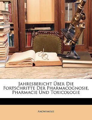 Jahresbericht Uber Die Fortschritte Der Pharmacognosie, Pharmacie Und Toxicologie