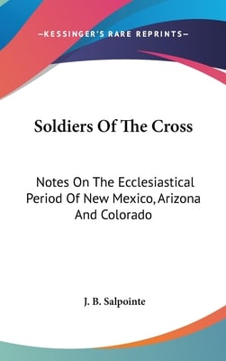 Soldiers Of The Cross: Notes On The Ecclesiastical Period Of New Mexico, Arizona And Colorado