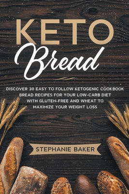 Keto Bread: Discover 30 Easy to Follow Ketogenic Cookbook Bread Recipes For Your Low-Carb Diet With Gluten-Free and Wheat to Maximize Your Weight Loss