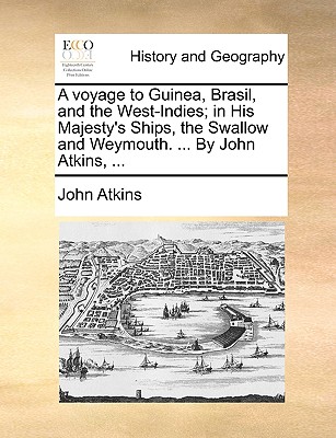 A Voyage to Guinea, Brasil, and the West-Indies; In His Majesty's Ships, the Swallow and Weymouth. ... by John Atkins, ...