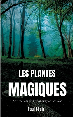 Les Plantes Magiques: Les secrets de la botanique occulte: puissance secrète des végétaux, médecine hermétique, philtres de plantes magiques, et autre