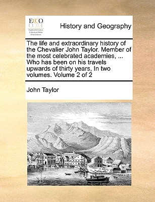 The Life and Extraordinary History of the Chevalier John Taylor. Member of the Most Celebrated Academies, ... Who Has Been on His Travels Upwards of T