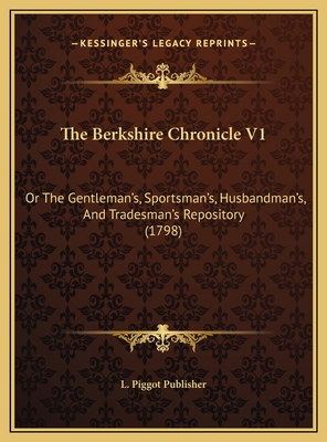The Berkshire Chronicle V1: Or The Gentleman's, Sportsman's, Husbandman's, And Tradesman's Repository (1798)