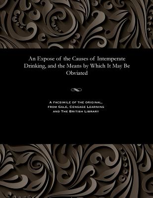 An Expose of the Causes of Intemperate Drinking, and the Means by Which It May Be Obviated
