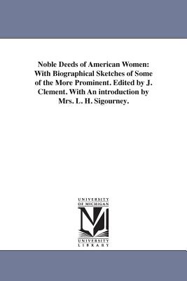 Noble Deeds of American Women: With Biographical Sketches of Some of the More Prominent. Edited by J. Clement. With An introduction by Mrs. L. H. Sigo