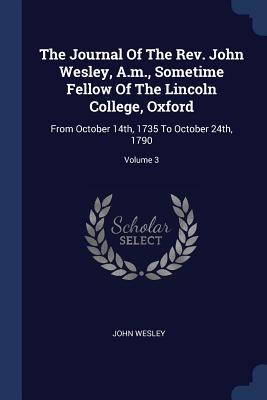 The Journal Of The Rev. John Wesley, A.m., Sometime Fellow Of The Lincoln College, Oxford: From October 14th, 1735 To October 24th, 1790; Volume 3