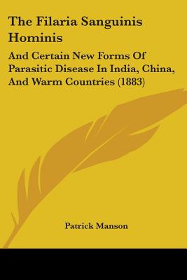 The Filaria Sanguinis Hominis: And Certain New Forms Of Parasitic Disease In India, China, And Warm Countries (1883)