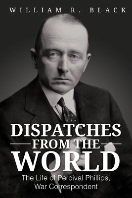 Dispatches from the World: The Life of Percival Phillips, War Correspondent