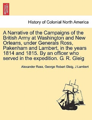 A Narrative of the Campaigns of the British Army at Washington and New Orleans, Under Generals Ross, Pakenham and Lambert, in the Years 1814 and 1815.