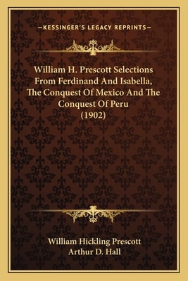 William H. Prescott Selections From Ferdinand And Isabella, The Conquest Of Mexico And The Conquest Of Peru (1902)
