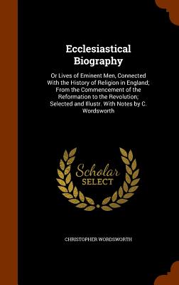 Ecclesiastical Biography: Or Lives of Eminent Men, Connected With the History of Religion in England; From the Commencement of the Reformation t