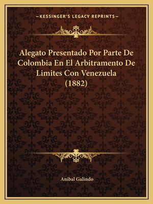Alegato Presentado Por Parte De Colombia En El Arbitramento De Limites Con Venezuela (1882)
