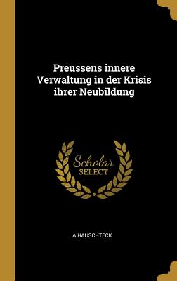 Preussens innere Verwaltung in der Krisis ihrer Neubildung