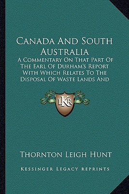 Canada And South Australia: A Commentary On That Part Of The Earl Of Durham's Report With Which Relates To The Disposal Of Waste Lands And Emigrat