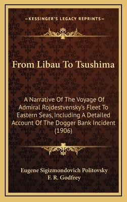 From Libau To Tsushima: A Narrative Of The Voyage Of Admiral Rojdestvensky's Fleet To Eastern Seas, Including A Detailed Account Of The Dogger