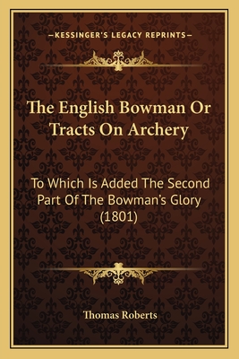 The English Bowman Or Tracts On Archery: To Which Is Added The Second Part Of The Bowman's Glory (1801)