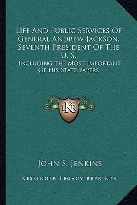 Life And Public Services Of General Andrew Jackson, Seventh President Of The U. S.: Including The Most Important Of His State Papers