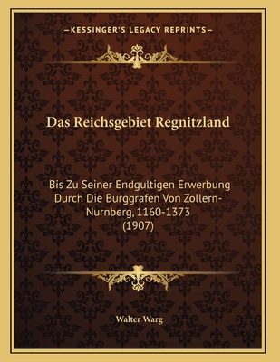 Das Reichsgebiet Regnitzland: Bis Zu Seiner Endgultigen Erwerbung Durch Die Burggrafen Von Zollern-Nurnberg, 1160-1373 (1907)