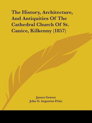 The History, Architecture, And Antiquities Of The Cathedral Church Of St. Canice, Kilkenny (1857)