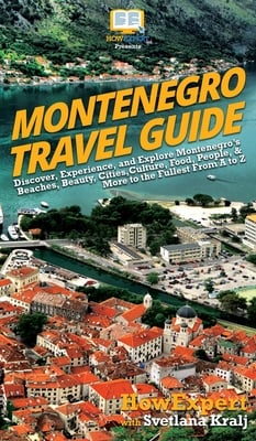 Montenegro Travel Guide: Discover, Experience, and Explore Montenegro's Beaches, Beauty, Cities, Culture, Food, People, & More to the Fullest From A t