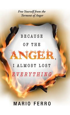 Because of the Anger, I Almost Lost Everything: Free Yourself from the Torment of Anger