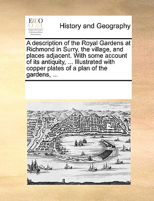 A Description of the Royal Gardens at Richmond in Surry, the Village, and Places Adjacent. with Some Account of Its Antiquity, ... Illustrated with Co