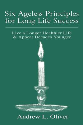 Six Ageless Principles for Long Life Success: Live a Longer Healthier Life & Appear Decades Younger
