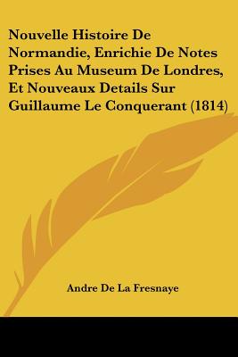Nouvelle Histoire De Normandie, Enrichie De Notes Prises Au Museum De Londres, Et Nouveaux Details Sur Guillaume Le Conquerant (1814)