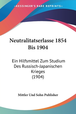 Neutralitatserlasse 1854 Bis 1904: Ein Hilfsmittel Zum Studium Des Russisch-Japanischen Krieges (1904)