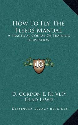 How To Fly, The Flyers Manual: A Practical Course Of Training In Aviation