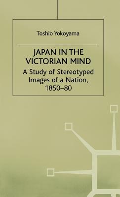 Japan in the Victorian Mind: A Study of Stereotyped Images of a Nation, 1850-80