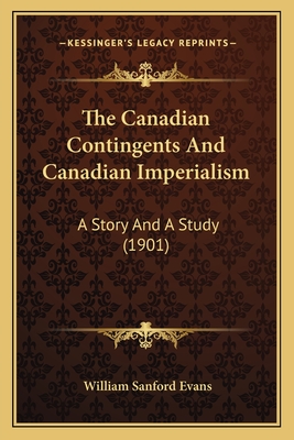 The Canadian Contingents And Canadian Imperialism: A Story And A Study (1901)