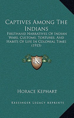 Captives Among The Indians: Firsthand Narratives Of Indian Wars, Customs, Tortures, And Habits Of Life In Colonial Times (1915)
