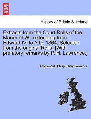Extracts from the Court Rolls of the Manor of W., extending from I. Edward IV. to A.D. 1864. Selected from the original Rolls. [With prefatory remarks