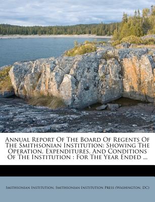 Annual Report Of The Board Of Regents Of The Smithsonian Institution: Showing The Operation, Expenditures, And Conditions Of The Institution: For The