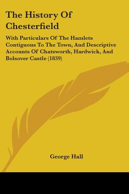The History Of Chesterfield: With Particulars Of The Hamlets Contiguous To The Town, And Descriptive Accounts Of Chatsworth, Hardwick, And Bolsover