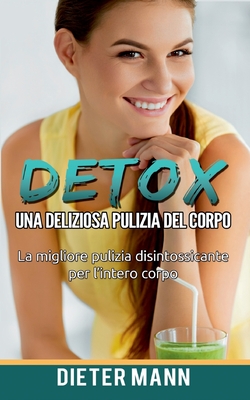 Detox: Una deliziosa pulizia del corpo: La migliore pulizia disintossicante per l'intero corpo