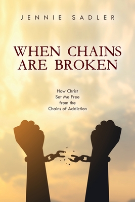 When Chains Are Broken: How Christ Set Me Free From the Chains of Addiction
