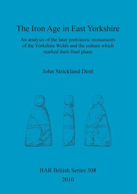The Iron Age in East Yorkshire: An analysis of the later prehistoric monuments of the Yorkshire Wold and the culture which marked their final phase
