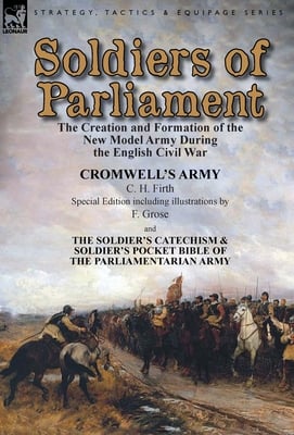 Soldiers of Parliament: the Creation and Formation of the New Model Army During the English Civil War-Cromwell's Army by C. H. Firth (Special Edition